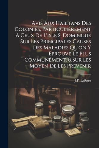 Avis Aux Habitans Des Colonies, Particulièrement À Ceux De L'isle S. Domingue Sur Les Principales Causes Des Maladies Qu'on Y Éprouve Le Plus ... Les Moyen De Les Prevenir (French Edition)