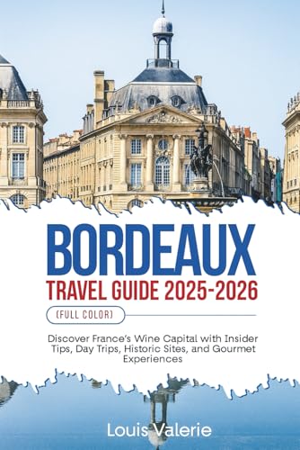 BORDEAUX TRAVEL GUIDE 2025-2026 (FULL COLOR): Discover France’s Wine Capital with Insider Tips, Day Trips, Historic Sites, and Gourmet Experiences