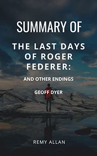 SUMMARY OF THE LAST DAYS OF ROGER FEDERER : And Other Endings BY GEOFF DYER