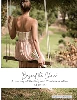 Beyond the Choice: A Journey of Healing and Wholeness After Abortion B0D94P5XT9 Book Cover