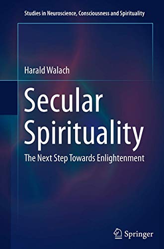 Secular Spirituality: The Next Step Towards Enlightenment (Studies in Neuroscience, Consciousness and Spirituality, 4)