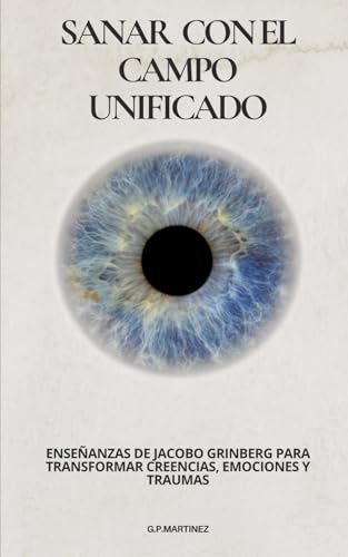 Sanar con el Campo Unificado: Enseñanzas de Jacobo Grinberg para Transformar Creencias, Emociones y Traumas