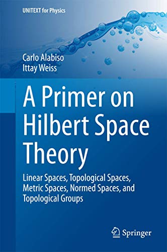 A Primer On Hilbert Space Theory: Linear Spaces, Topological Spaces, Metric Spaces, Normed Spaces, And Topological Groups (Unitext For Physics)