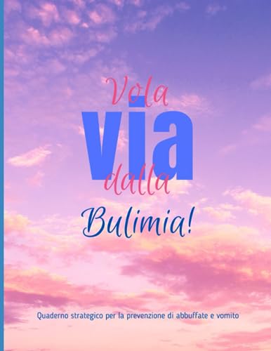 Vola via dalla Bulimia: Quaderno strategico per la gestione delle abbuffate e del vomito