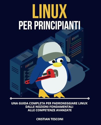 Linux per Principianti - Una Guida Completa per Padroneggiare Linux: dalle Nozioni Fondamentali alle Competenze Avanzate
