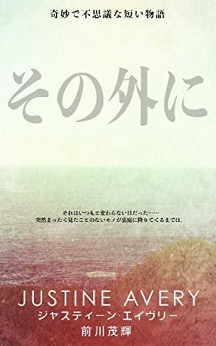 その外に 奇妙で不思議な短い物語 ステキクリエイティブ ジャスティーン エイヴリー 前川茂輝 小説 文芸 Kindleストア Amazon