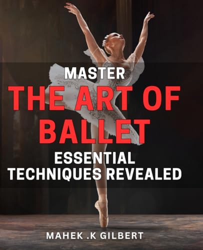 Master The Art Of Ballet: Essential Techniques Revealed: Unlock The Secrets Of Ballet: Master Essential Techniques For Graceful Performances