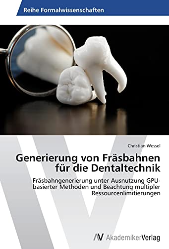 Generierung von Fräsbahnen für die Dentaltechnik: Fräsbahngenerierung unter Ausnutzung GPU-basierter Methoden und Beachtung multipler Ressourcenlimitierungen...