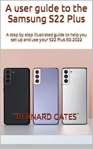 A user guide to the Samsung S22 Plus: A step by step illustrated guide to help you set up and use your S22 Plus 5G 2022