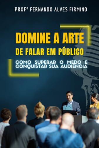 Domine A Arte De Falar Em Público: Como Superar O Medo E Conquist...