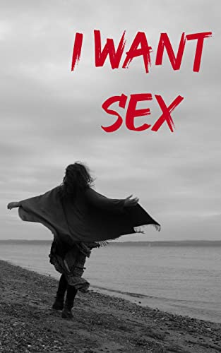 I WANT SEX: A Book of Songs and Poems on Sexual Freedom, Power, Authenticity, and Intimacy in a World Enslaved by Porn