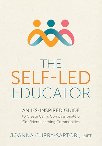 The Self-Led Educator: An IFS-Inspired Guide to Create Calm, Compassionate, and Confident Learning Communities