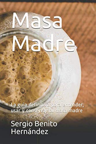 Masa Madre: La guia definitiva para entender, usar y conservar tu masa madre (Spanish Edition)