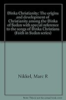 Dinka Christianity: The origins and development of Christianity among the Dinka of Sudan with special reference to the songs of Dinka Christians (Faith in Sudan series) 9966216170 Book Cover