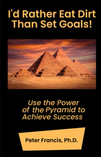 I'd Rather Eat Dirt Than Set Goals: Use the Power of the Pyramid to Achieve Success