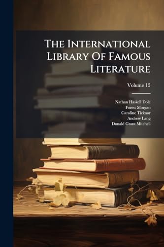 The International Library Of Famous Literature: Selections From The World's Great Writers ... With Biographical And Explanatory Notes; Volume 15