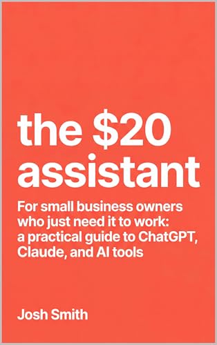 The $20 Assistant: For small business owners who just need it to work: a practical guide to ChatGPT, Claude, and AI tools