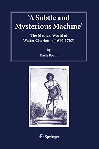 A Subtle and Mysterious Machine: The Medical World of Walter Charleton (1619-1707) (Studies in History and Philosophy of Science, 18)