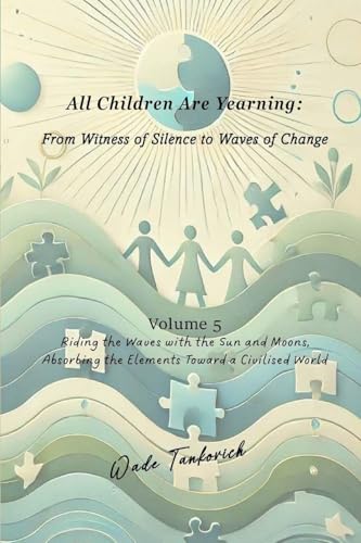 All Children Are Yearning: From Witness of Silence to Waves of Change: Volume 5: Riding the Waves with the Sun and Moons, Absorbing the Elements Toward a Civilised World