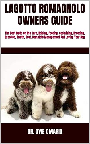 LAGOTTO ROMAGNOLO OWNERS GUIDE : The Best Guide On The Care, Raising, Feeding, Socializing, Breeding, Exercise, Health, Cost, Complete Management And Loving Your Dog