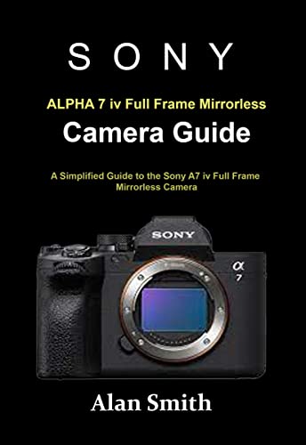 SONY ALPHA 7 iv Full Frame Mirrorless Camera Guide: A Simplified Guide to the Sony A7 iv Full Frame Mirrorless Camera