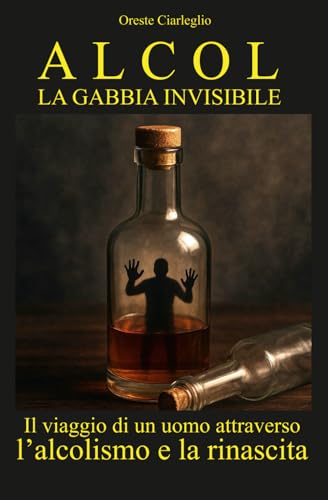 ALCOL LA GABBIA INVISIBILE: Il viaggio di un uomo attraverso l’alcolismo e la rinascita