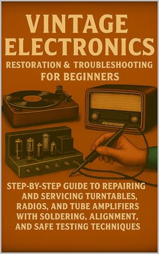 Vintage Electronics Restoration & Troubleshooting for Beginners: Step-by-Step Guide to Repairing and Servicing Turntables, Radios, and Tube Amplifiers ... and Safe Testing (English Edition)