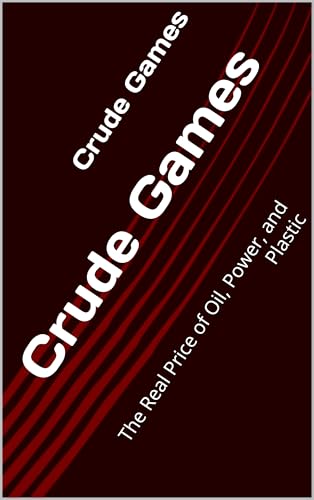 Crude Games : The Real Price of Oil, Power, and Plastic