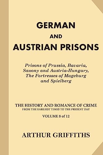German and Austrian Prisons: Prisons of Prussia, Bavaria, Saxony and Austria-Hungary, The Fortresses (The History and Romance of Crime from the Earliest Times to the Present Day)