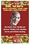 DR. SEBI’S 100% NATURAL CURE FOR ERECTILE DYSFUNCTION: Revitalize Your Health and Restore Vitality with Alkaline Herbs and Holistic Healing