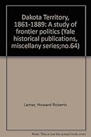 Dakota Territory, 1861-1889: A study of frontier politics (Yale historical publications, miscellany series;no.64) B0000CJLDS Book Cover