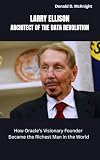 LARRY ELLISON: ARCHITECT OF THE DATA REVOLUTION: How Oracle’s Visionary Founder Became the Richest Man in the World