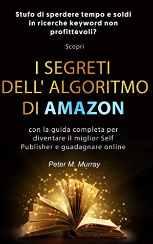 AMAZON: Stufo di sprecare tempo e soldi in ricerche keyword non profittevoli?Scopri i segreti dell’algoritmo di Amazon con la guida completa per diventare il miglior self publisher e guadagnare online