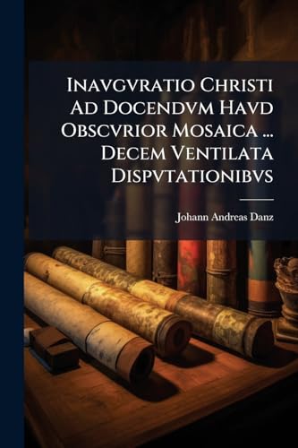 Inavgvratio Christi Ad Docendvm Havd Obscvrior Mosaica ... Decem Ventilata Dispvtationibvs (Latin Edition)