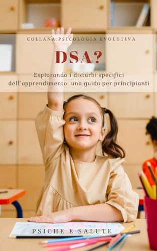 Chi sono i DSA?: Esplorando i Disturbi Specifici dell'Apprendimento: una guida pratica per principianti (Esplorando lo Sviluppo: Collana di Libri sulla ... Evolutiva - Infanzia e Adolescenza Vol. 1)