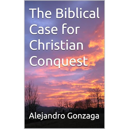 The Biblical Case for Christian Conquest by Alejandro Gonzaga The Biblical Case for Christian Conquest by Alejandro Gonzaga