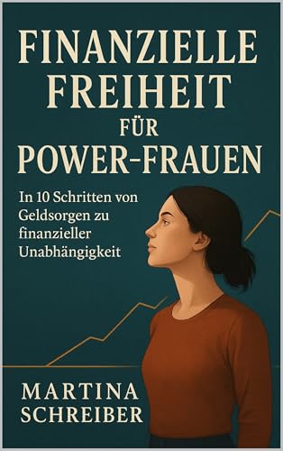 Finanzielle Freiheit für Power-Frauen: In 10 Schritten von Geldsorgen zu finanzieller Unabhängigkeit
