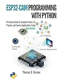 ESP32-CAM Programming With Python: A Practical Guide to Computer Vision, IoT Projects, and Camera Applications Using MicroPython