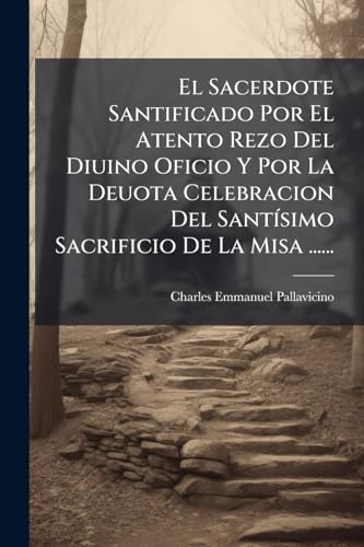 El Sacerdote Santificado Por El Atento Rezo Del Diuino Oficio Y Por La Deuota Celebracion Del Santísimo Sacrificio De La Misa ...... (Spanish Edition)