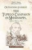 Outwitting Forrest: The Tupelo Campaign in Mississippi, June 22 - July 23, 1864 (Savas Beatie...