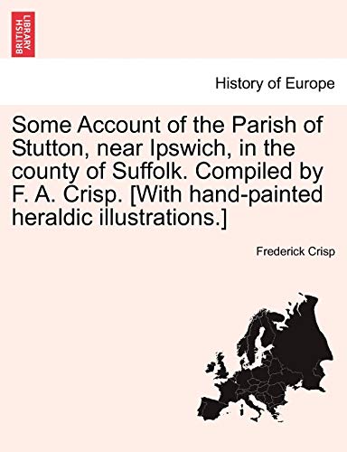 Some Account of the Parish of Stutton, Near Ipswich, in the County of Suffolk. Compiled by F. A. Crisp. [With Hand-Painted Heraldic Illustrations.]