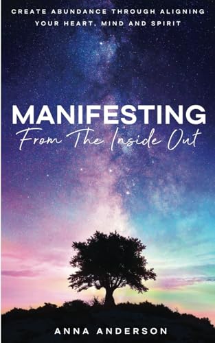 Manifesting From The Inside Out: Create Unlimited Abundance Through Aligning Your Heart, Mind, and Spirit