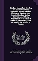 The Case of Archibald Douglas, Esq. and His Guardians, Appellants. Against His Grace the Duke of Hamilton, Lord Douglas Hamilton, Sir Hew Dalrymple, and Others, Respondents. to Be Heard at the Bar of  1342050940 Book Cover