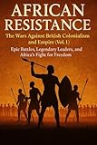  African Resistance: The Wars Against British Colonialism and Empire (Vol. 1): African History of the Zulu, Asante, Kenya, Cape Town, Ashanti, Basotho, ... Leaders Who Fought the British Empire