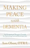 Making Peace with Dementia: An Occupational Therapist's Formula for Optimizing Care and Restoring Calm