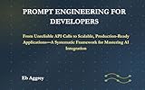 Prompt Engineering for Developers: From Unreliable API Calls to Scalable, Production-Ready Applications—A Systematic Framework for Mastering AI Integration