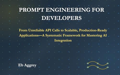 Prompt Engineering for Developers: From Unreliable API Calls to Scalable, Production-Ready Applications—A Systematic Framework for Mastering AI Integration ... Scaling Intelligent Applications Book 1)