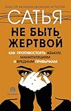 Не быть жертвой. Как противостоять абьюзу, манипуляциям и вредным привычкам (Russian Edition)