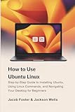 How to Use Ubuntu Linux: Step-by-Step Guide to Installing Ubuntu, Using Linux Commands, and Navigating Your Desktop for Beginners (How Tech Works)