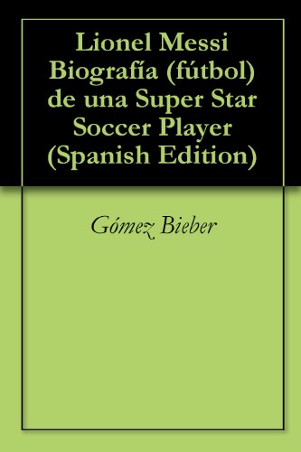 Lionel Messi Biografía (fútbol) de una Super Star Soccer Player (Spanish Edition)